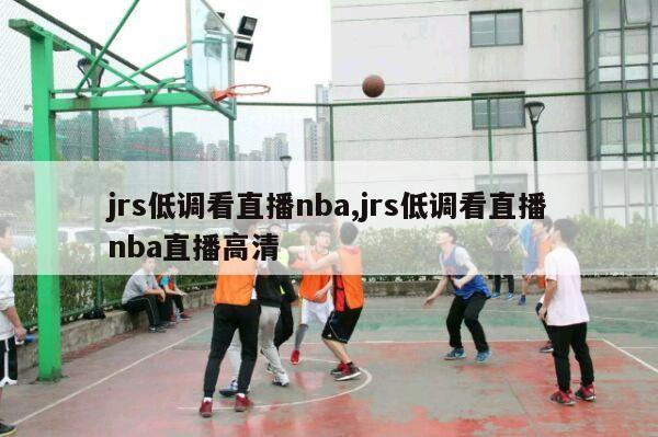 jrs低调看直播nba,jrs低调看直播nba直播高清