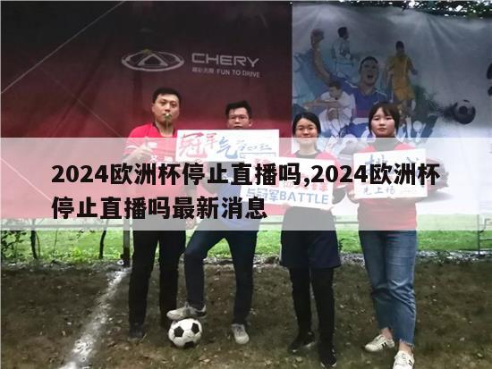 2024欧洲杯停止直播吗,2024欧洲杯停止直播吗最新消息