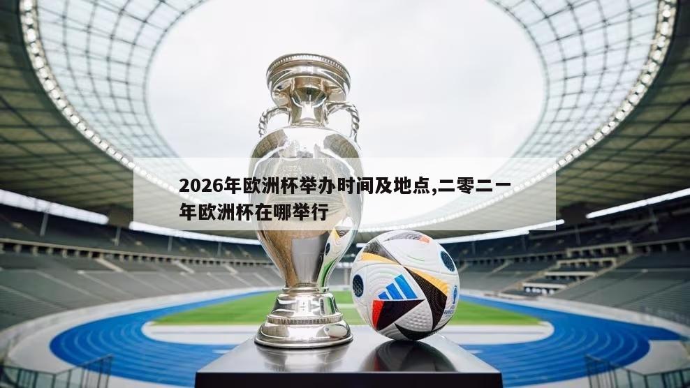 2026年欧洲杯举办时间及地点,二零二一年欧洲杯在哪举行