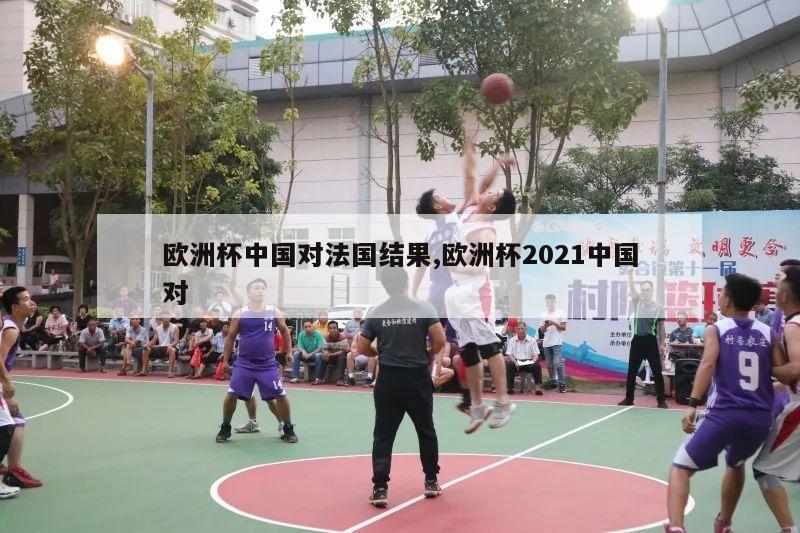 欧洲杯中国对法国结果,欧洲杯2021中国对