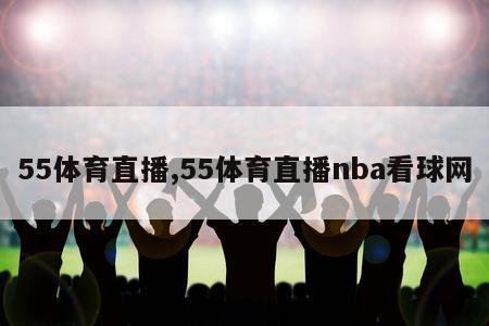 55体育直播,55体育直播nba看球网