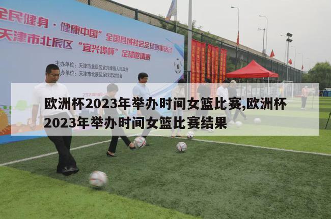 欧洲杯2023年举办时间女篮比赛,欧洲杯2023年举办时间女篮比赛结果