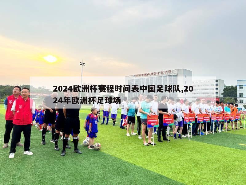 2024欧洲杯赛程时间表中国足球队,2024年欧洲杯足球场