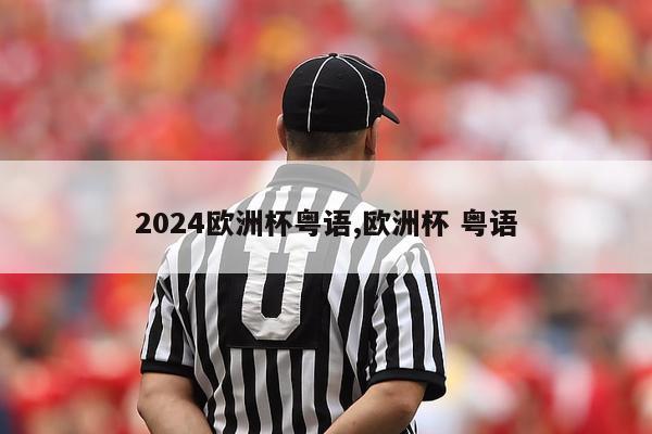 2024欧洲杯粤语,欧洲杯 粤语