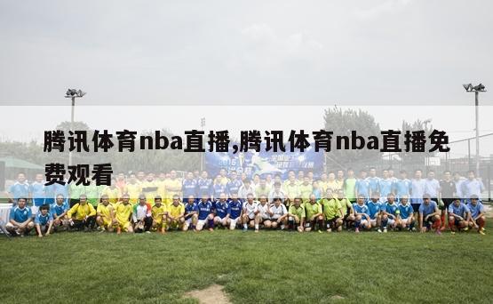 腾讯体育nba直播,腾讯体育nba直播免费观看