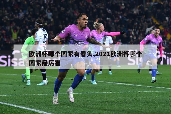 欧洲杯哪个国家有看头,2021欧洲杯哪个国家最厉害