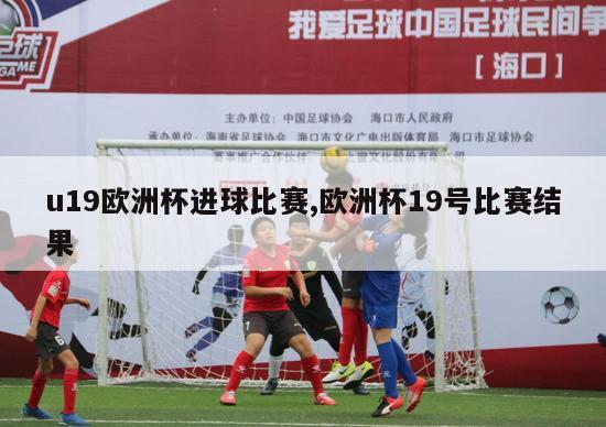 u19欧洲杯进球比赛,欧洲杯19号比赛结果