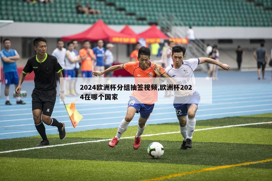 2024欧洲杯分组抽签视频,欧洲杯2024在哪个国家