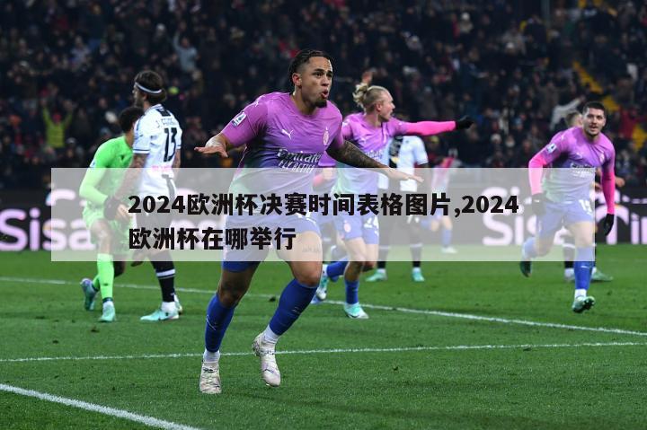 2024欧洲杯决赛时间表格图片,2024欧洲杯在哪举行