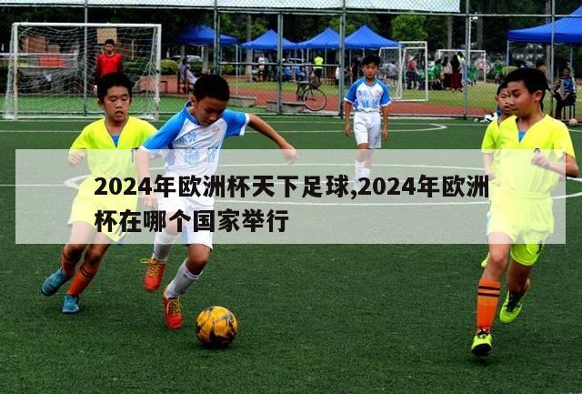 2024年欧洲杯天下足球,2024年欧洲杯在哪个国家举行