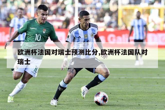 欧洲杯法国对瑞士预测比分,欧洲杯法国队对瑞士