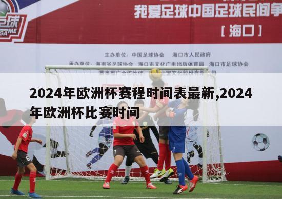 2024年欧洲杯赛程时间表最新,2024年欧洲杯比赛时间